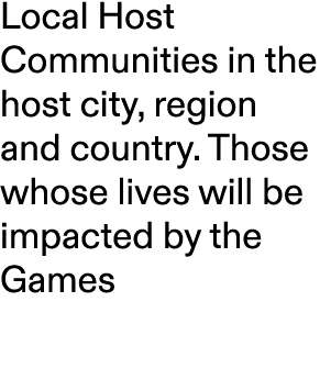 Local Host Communities in the host city, region and country. Those whose lives will be impacted by the Games 