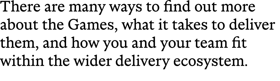 There are many ways to find out more about the Games, what it takes to deliver them, and how you and your team fit wi...