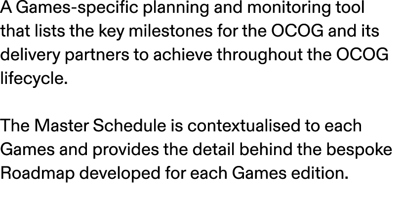 A Games specific planning and monitoring tool that lists the key milestones for the OCOG and its delivery partners to...