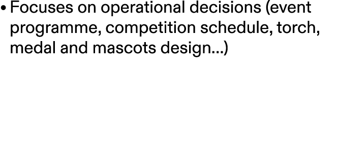 • Focuses on operational decisions (event programme, competition schedule, torch, medal and mascots design…) 