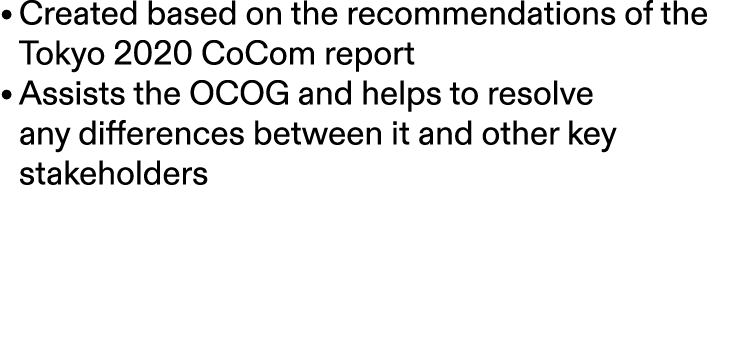 • Created based on the recommendations of the Tokyo 2020 CoCom report • Assists the OCOG and helps to resolve any dif...