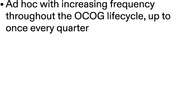 • Ad hoc with increasing frequency throughout the OCOG lifecycle, up to once every quarter 