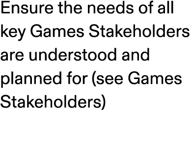 Ensure the needs of all key Games Stakeholders are understood and planned for (see Games Stakeholders)