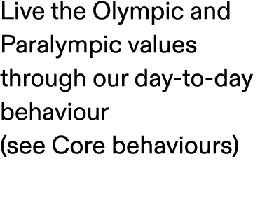 Live the Olympic and Paralympic values through our day to day behaviour (see Core behaviours)