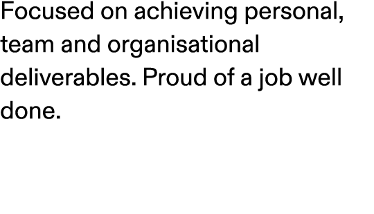 Focused on achieving personal, team and organisational deliverables. Proud of a job well done.
