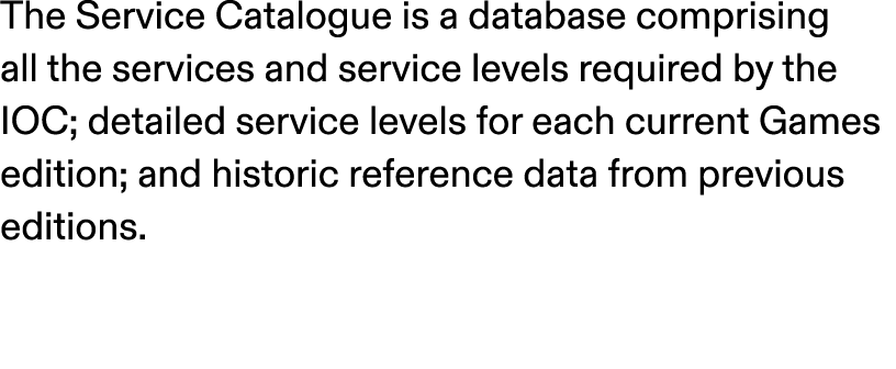 The Service Catalogue is a database comprising all the services and service levels required by the IOC; detailed serv...