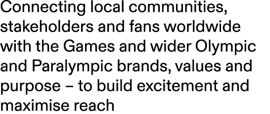 Connecting local communities, stakeholders and fans worldwide with the Games and wider Olympic and Paralympic brands,...