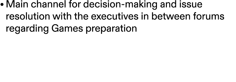 • Main channel for decision making and issue resolution with the executives in between forums regarding Games prepara...