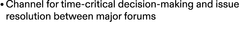 • Channel for time critical decision making and issue resolution between major forums 