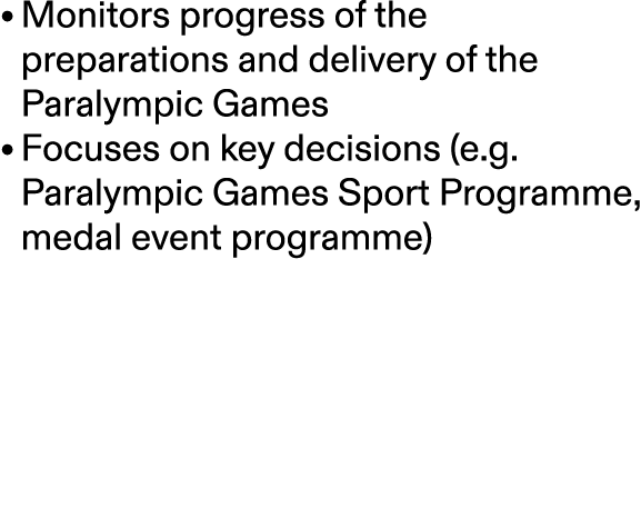 • Monitors progress of the preparations and delivery of the Paralympic Games • Focuses on key decisions (e.g. Paralym...