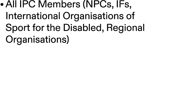 • All IPC Members (NPCs, IFs, International Organisations of Sport for the Disabled, Regional Organisations)