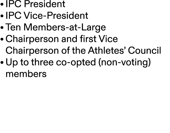 • IPC President • IPC Vice President • Ten Members at Large • Chairperson and first Vice Chairperson of the Athletes’...