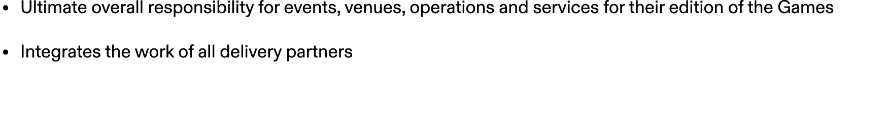 • Ultimate overall responsibility for events, venues, operations and services for their edition of the Games • Integr...