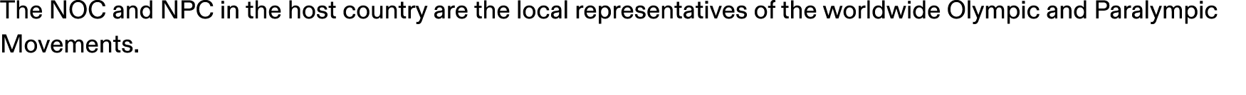 The NOC and NPC in the host country are the local representatives of the worldwide Olympic and Paralympic Movements.