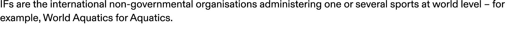 IFs are the international non governmental organisations administering one or several sports at world level – for exa...