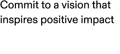 Commit to a vision that inspires positive impact
