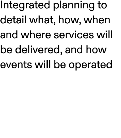 Integrated planning to detail what, how, when and where services will be delivered, and how events will be operated